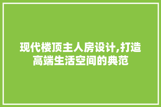 现代楼顶主人房设计,打造高端生活空间的典范