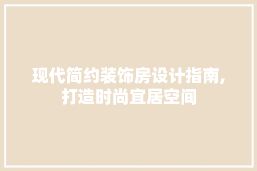现代简约装饰房设计指南,打造时尚宜居空间