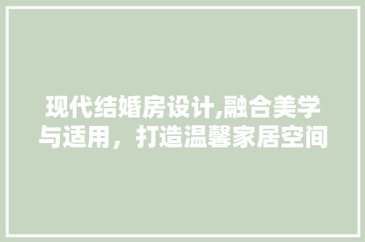 现代结婚房设计,融合美学与适用，打造温馨家居空间