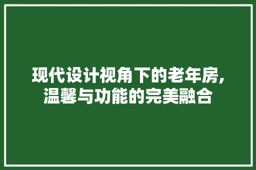 现代设计视角下的老年房,温馨与功能的完美融合