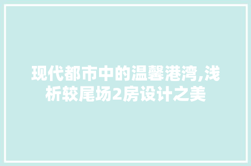 现代都市中的温馨港湾,浅析较尾场2房设计之美