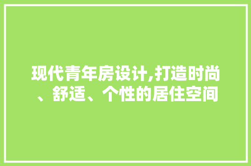 现代青年房设计,打造时尚、舒适、个性的居住空间