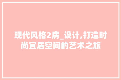 现代风格2房_设计,打造时尚宜居空间的艺术之旅