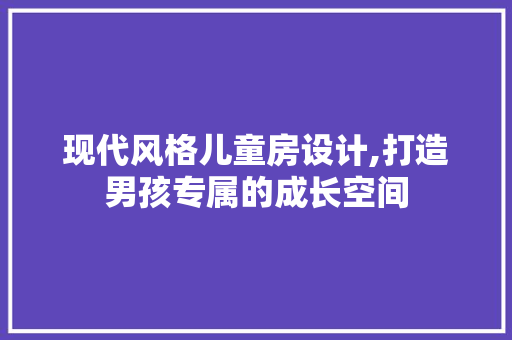 现代风格儿童房设计,打造男孩专属的成长空间