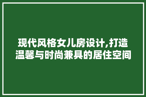 现代风格女儿房设计,打造温馨与时尚兼具的居住空间