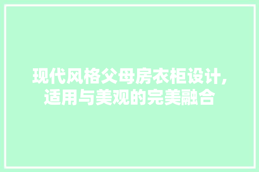现代风格父母房衣柜设计,适用与美观的完美融合