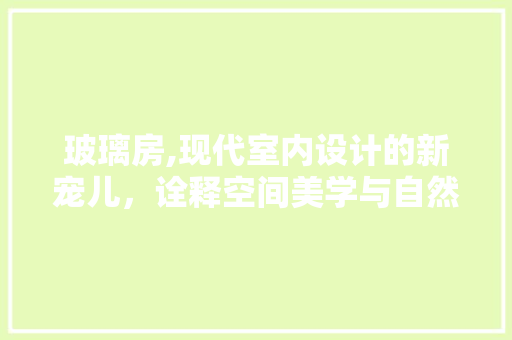 玻璃房,现代室内设计的新宠儿，诠释空间美学与自然交融的艺术