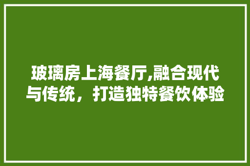 玻璃房上海餐厅,融合现代与传统，打造独特餐饮体验