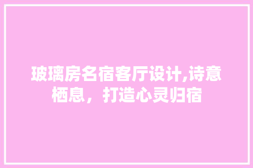 玻璃房名宿客厅设计,诗意栖息，打造心灵归宿