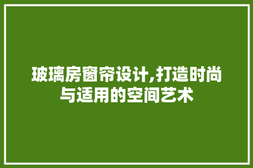 玻璃房窗帘设计,打造时尚与适用的空间艺术