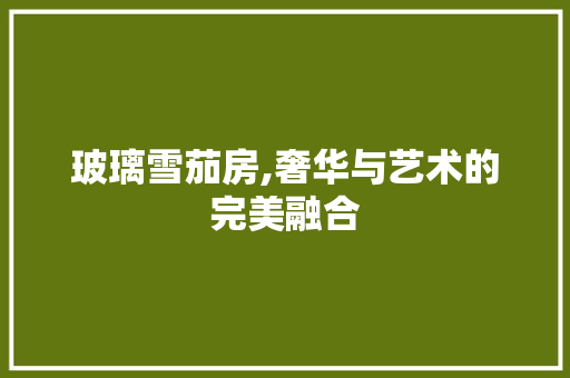 玻璃雪茄房,奢华与艺术的完美融合