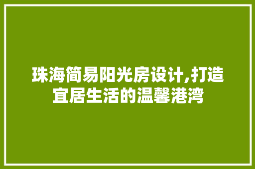 珠海简易阳光房设计,打造宜居生活的温馨港湾