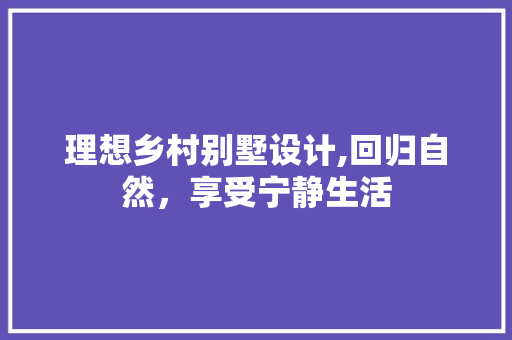 理想乡村别墅设计,回归自然，享受宁静生活