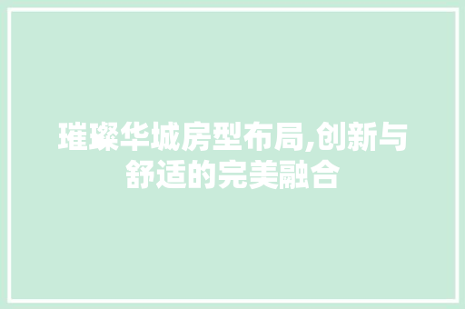 璀璨华城房型布局,创新与舒适的完美融合