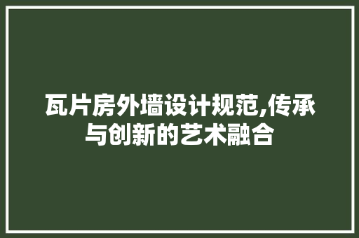 瓦片房外墙设计规范,传承与创新的艺术融合
