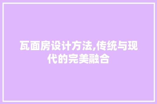 瓦面房设计方法,传统与现代的完美融合