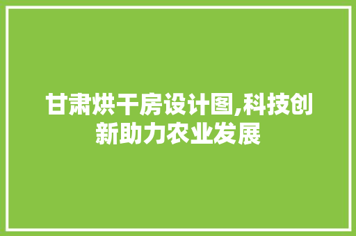 甘肃烘干房设计图,科技创新助力农业发展