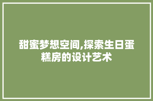 甜蜜梦想空间,探索生日蛋糕房的设计艺术