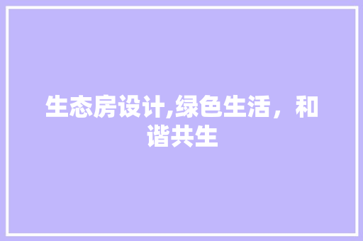 生态房设计,绿色生活，和谐共生