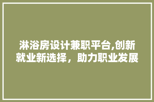 淋浴房设计兼职平台,创新就业新选择，助力职业发展