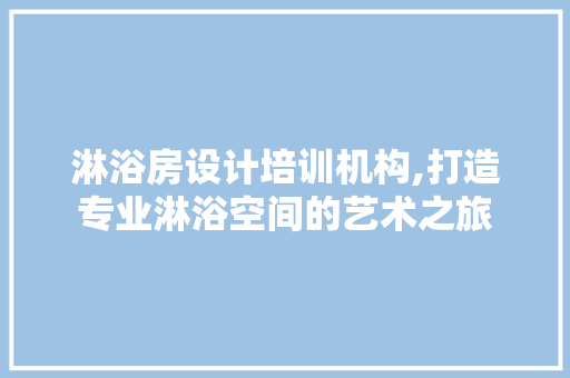 淋浴房设计培训机构,打造专业淋浴空间的艺术之旅