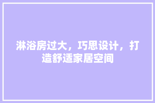 淋浴房过大，巧思设计，打造舒适家居空间