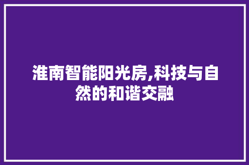 淮南智能阳光房,科技与自然的和谐交融
