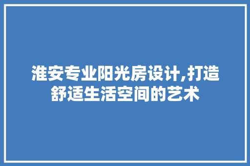淮安专业阳光房设计,打造舒适生活空间的艺术