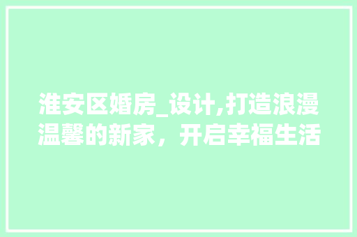 淮安区婚房_设计,打造浪漫温馨的新家，开启幸福生活篇章