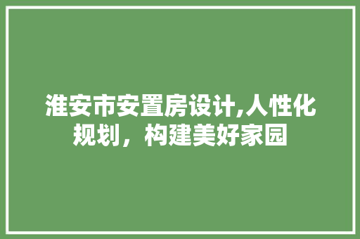 淮安市安置房设计,人性化规划，构建美好家园