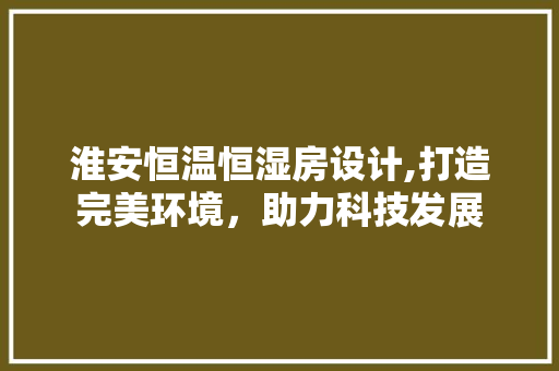 淮安恒温恒湿房设计,打造完美环境，助力科技发展
