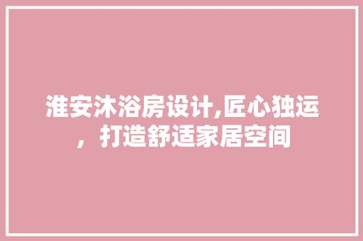 淮安沐浴房设计,匠心独运，打造舒适家居空间