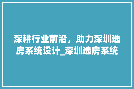 深耕行业前沿，助力深圳选房系统设计_深圳选房系统设计公司的崛起之路