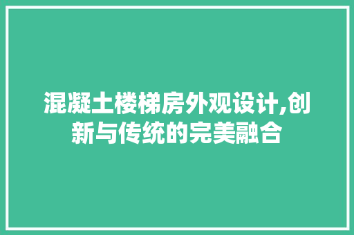 混凝土楼梯房外观设计,创新与传统的完美融合