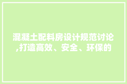 混凝土配料房设计规范讨论,打造高效、安全、环保的现代化混凝土生产环境