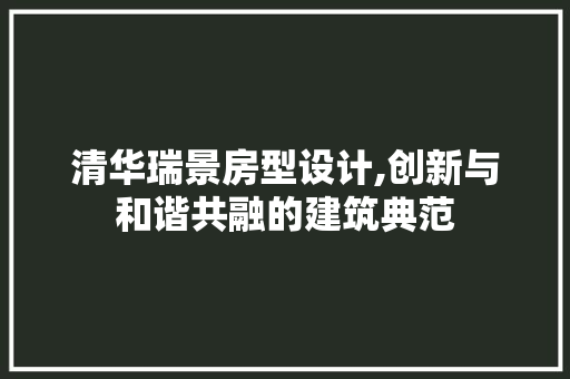 清华瑞景房型设计,创新与和谐共融的建筑典范