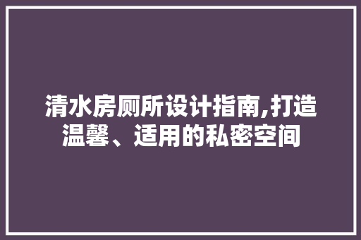 清水房厕所设计指南,打造温馨、适用的私密空间