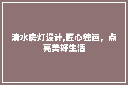 清水房灯设计,匠心独运，点亮美好生活