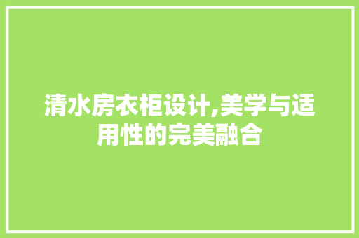 清水房衣柜设计,美学与适用性的完美融合