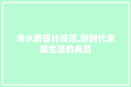 清水房设计规范,新时代家居生活的典范