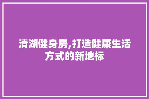 清湖健身房,打造健康生活方式的新地标