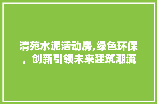 清苑水泥活动房,绿色环保，创新引领未来建筑潮流