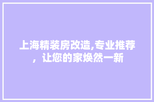 上海精装房改造,专业推荐，让您的家焕然一新