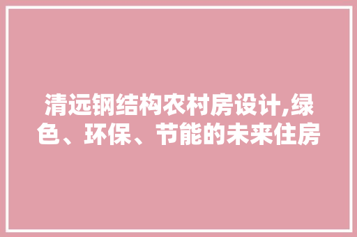 清远钢结构农村房设计,绿色、环保、节能的未来住房选择