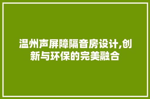 温州声屏障隔音房设计,创新与环保的完美融合