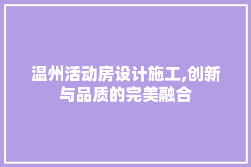 温州活动房设计施工,创新与品质的完美融合