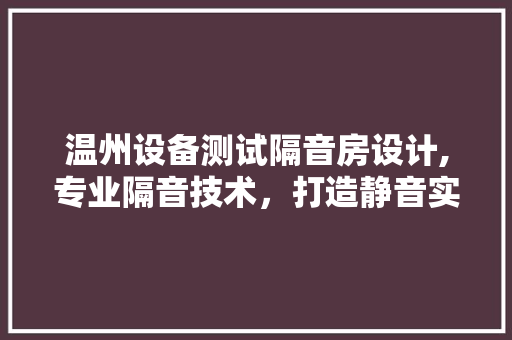 温州设备测试隔音房设计,专业隔音技术，打造静音实验室