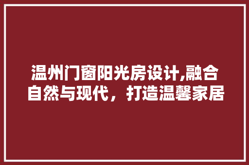 温州门窗阳光房设计,融合自然与现代，打造温馨家居新体验