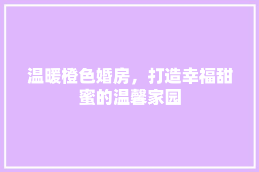 温暖橙色婚房，打造幸福甜蜜的温馨家园