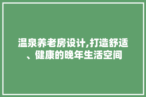 温泉养老房设计,打造舒适、健康的晚年生活空间